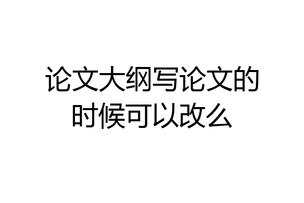 论文大纲写论文的时候可以改么