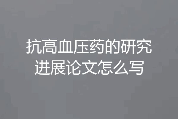 抗高血压药的研究进展论文怎么写
