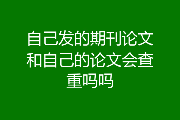 自己发的期刊论文和自己的论文会查重吗吗