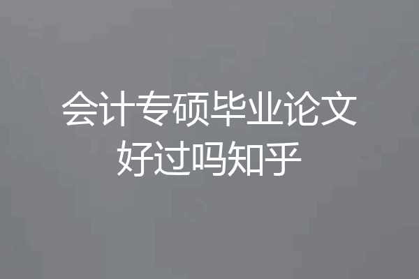 会计专硕毕业论文好过吗知乎