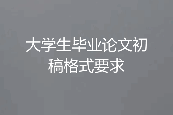 大学生毕业论文初稿格式要求