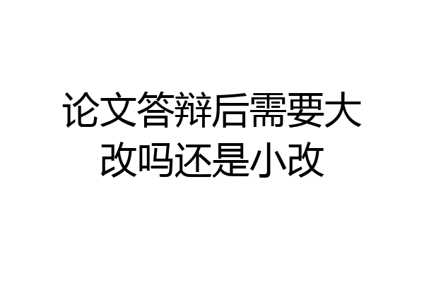 论文答辩后需要大改吗还是小改