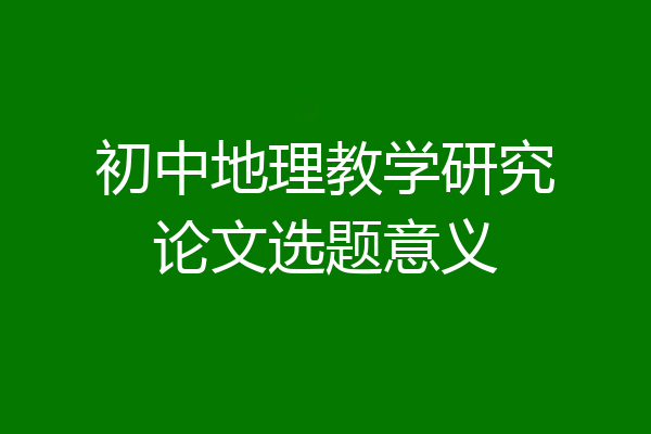 初中地理教学研究论文选题意义