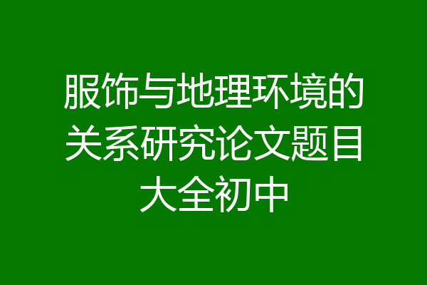 服饰与地理环境的关系研究论文题目大全初中