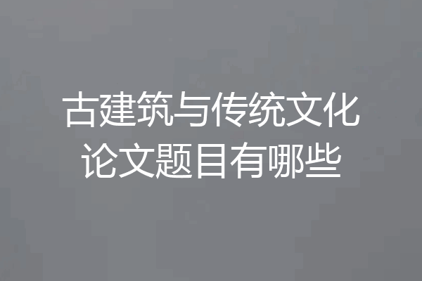 古建筑与传统文化论文题目有哪些