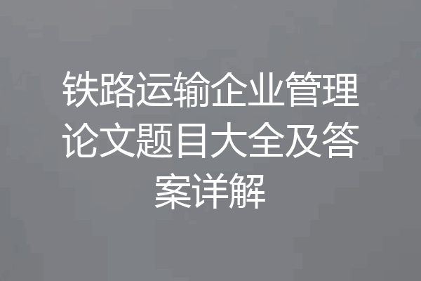 铁路运输企业管理论文题目大全及答案详解