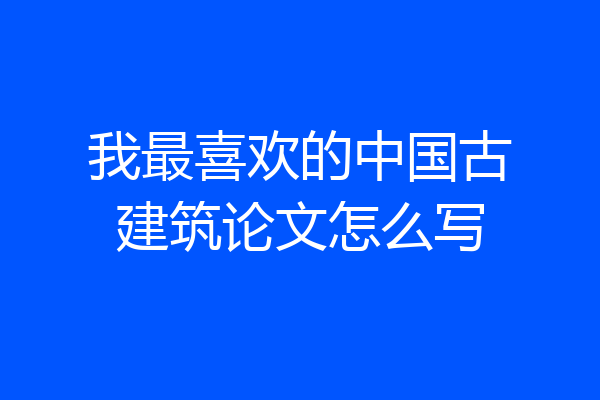 我最喜欢的中国古建筑论文怎么写