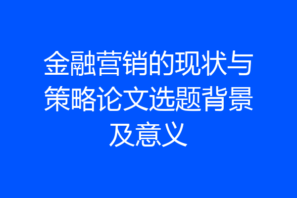 金融营销的现状与策略论文选题背景及意义