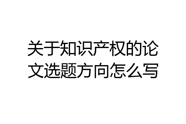 关于知识产权的论文选题方向怎么写