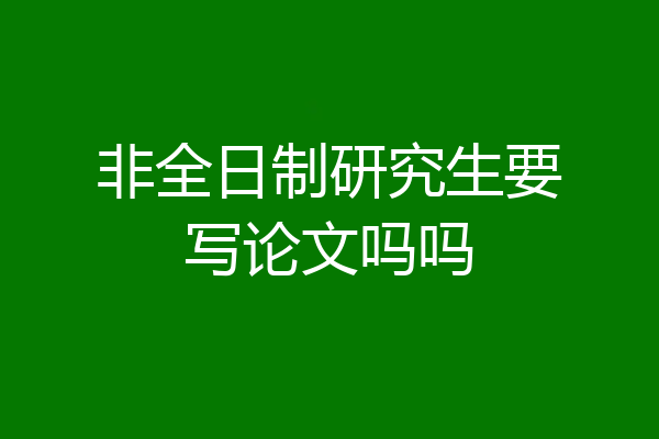 非全日制研究生要写论文吗吗