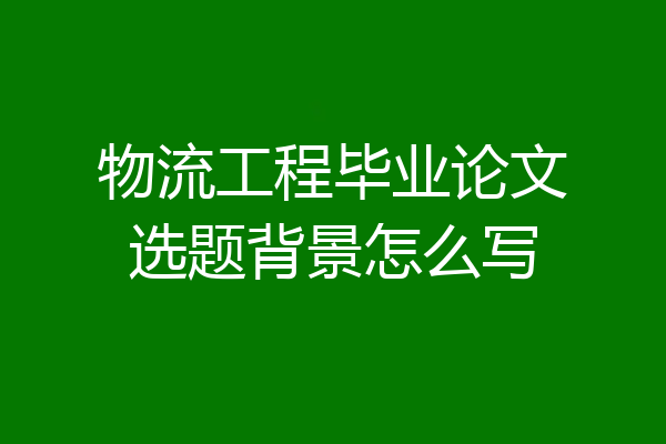 物流工程毕业论文选题背景怎么写