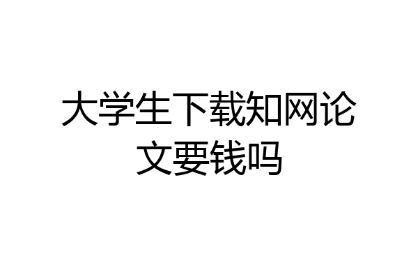大学生下载知网论文要钱吗