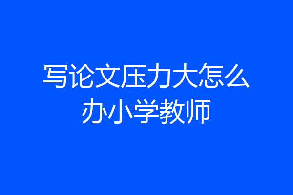 写论文压力大怎么办小学教师