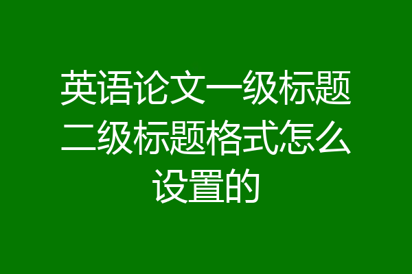 英语论文一级标题二级标题格式怎么设置的
