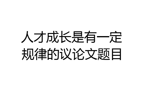 人才成长是有一定规律的议论文题目