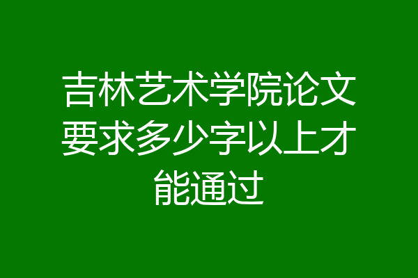 吉林艺术学院论文要求多少字以上才能通过