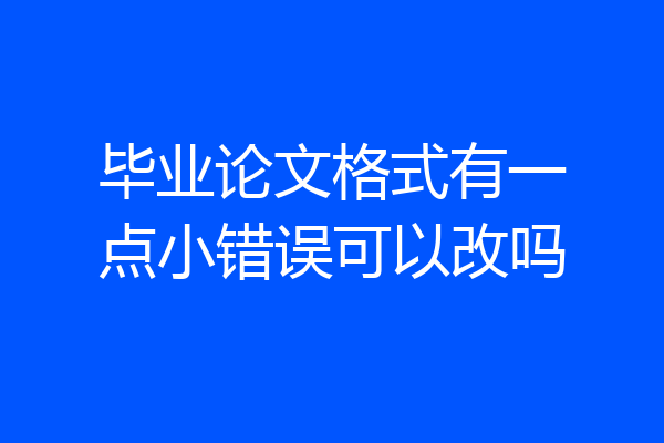 毕业论文格式有一点小错误可以改吗