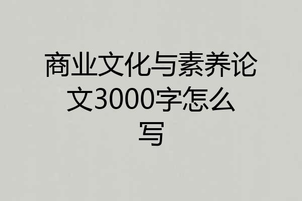 商业文化与素养论文3000字怎么写