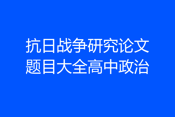 抗日战争研究论文题目大全高中政治