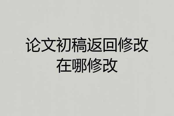 论文初稿返回修改在哪修改