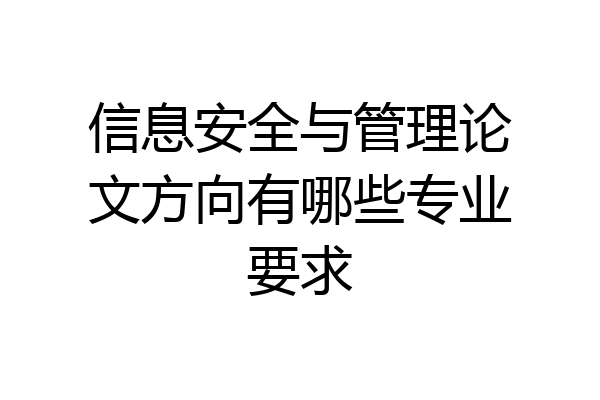 信息安全与管理论文方向有哪些专业要求