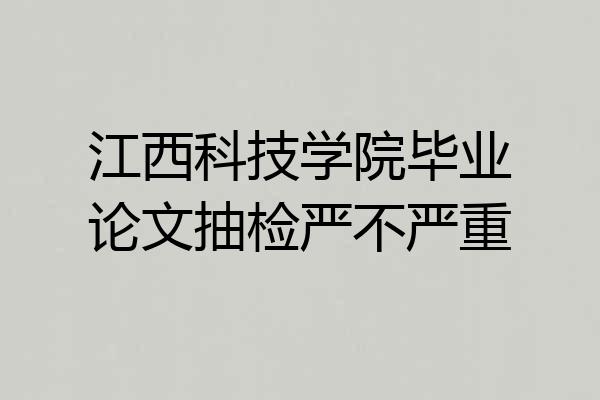 江西科技学院毕业论文抽检严不严重