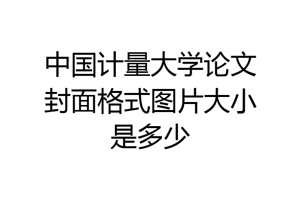 中国计量大学论文封面格式图片大小是多少