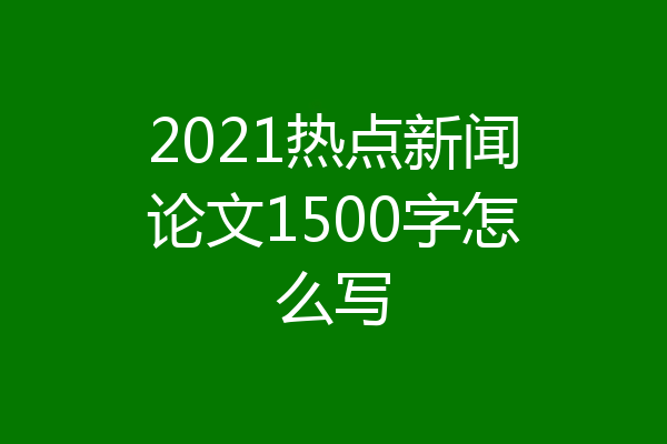 2021热点新闻论文1500字怎么写