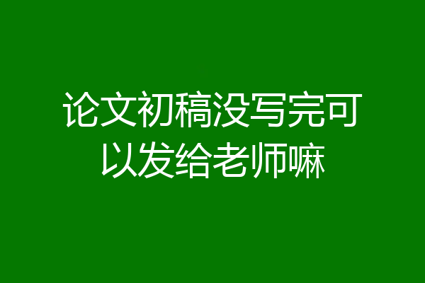 论文初稿没写完可以发给老师嘛