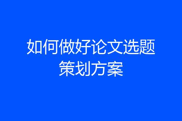 如何做好论文选题策划方案