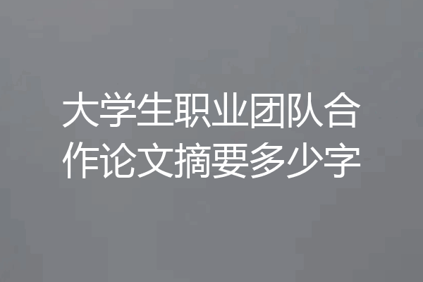 大学生职业团队合作论文摘要多少字