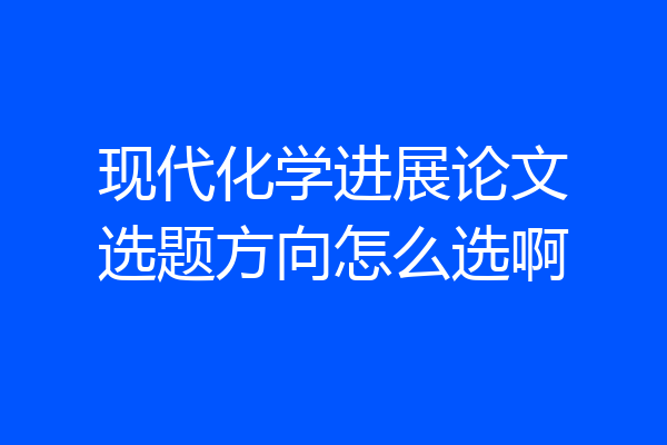 现代化学进展论文选题方向怎么选啊