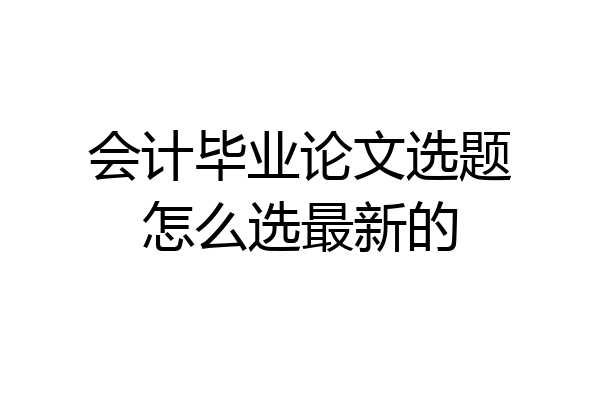 会计毕业论文选题怎么选最新的