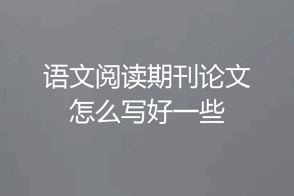 语文阅读期刊论文怎么写好一些