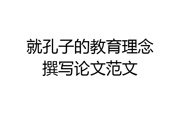 就孔子的教育理念撰写论文范文
