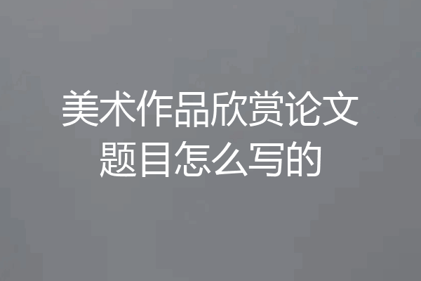 美术作品欣赏论文题目怎么写的