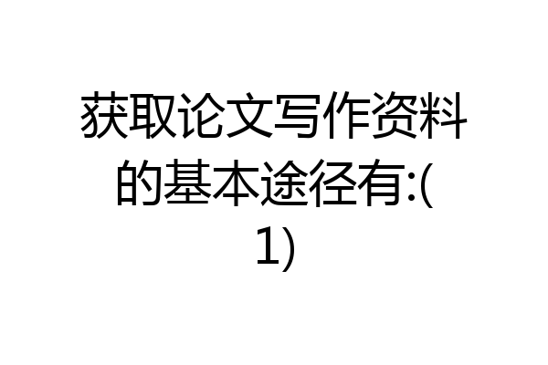 获取论文写作资料的基本途径有:(1)