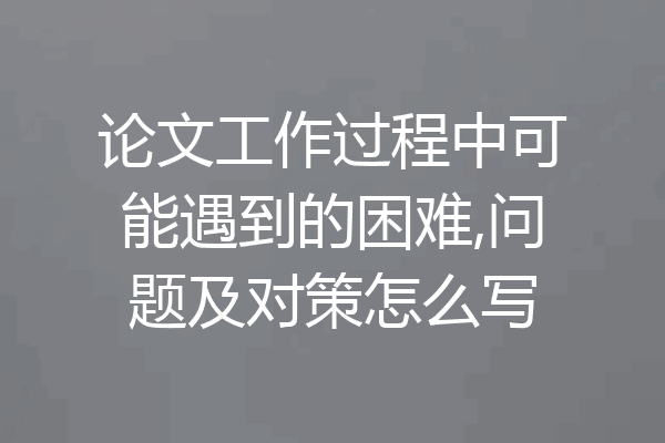 论文工作过程中可能遇到的困难,问题及对策怎么写