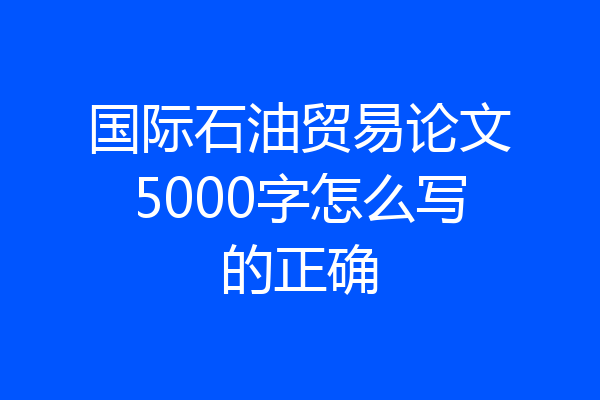 国际石油贸易论文5000字怎么写的正确