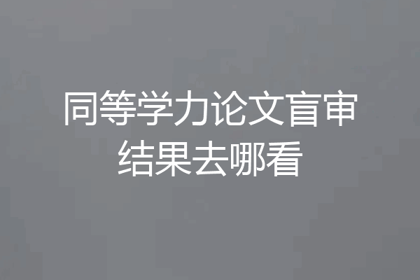 同等学力论文盲审结果去哪看