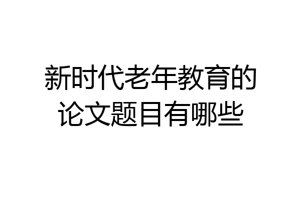 新时代老年教育的论文题目有哪些