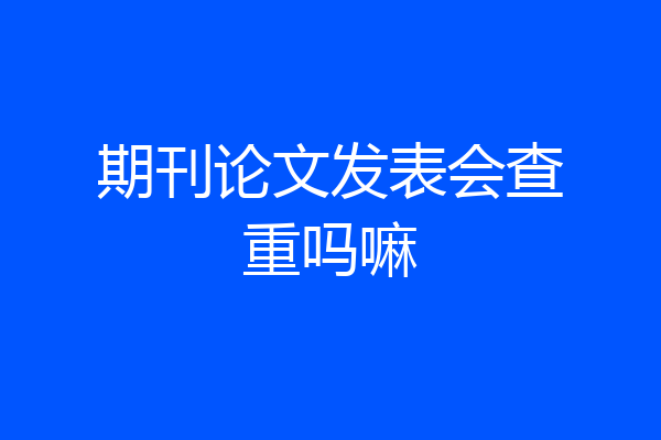 期刊论文发表会查重吗嘛