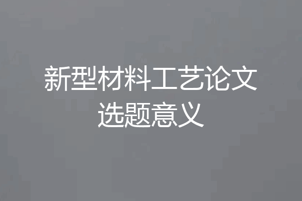 新型材料工艺论文选题意义