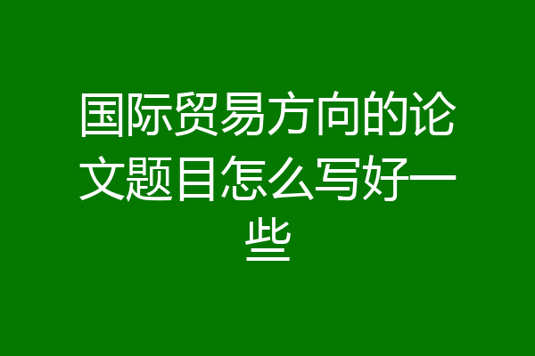 国际贸易方向的论文题目怎么写好一些