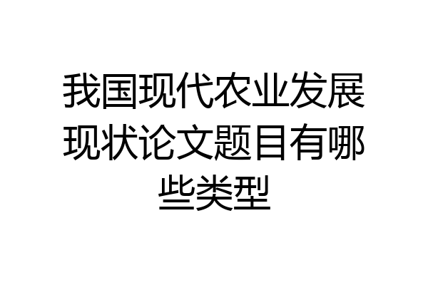 我国现代农业发展现状论文题目有哪些类型