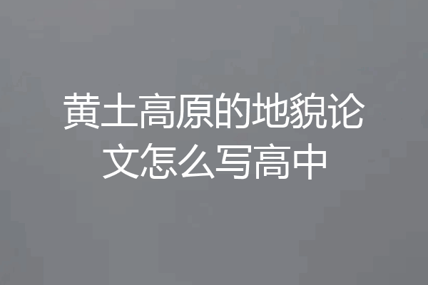 黄土高原的地貌论文怎么写高中
