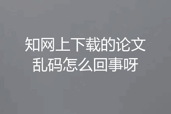 知网上下载的论文乱码怎么回事呀