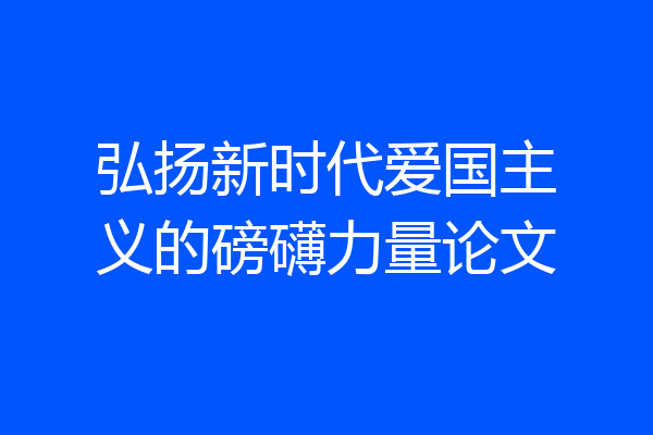 弘扬新时代爱国主义的磅礴力量论文