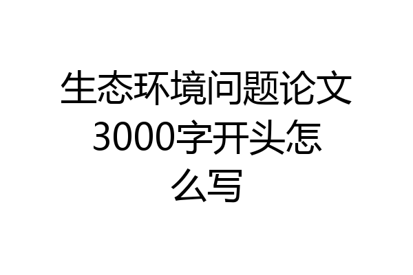 生态环境问题论文3000字开头怎么写