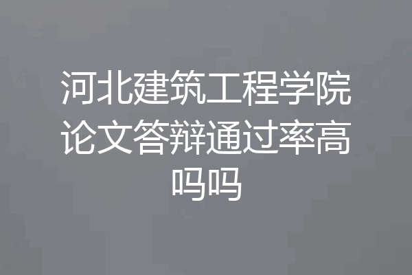 河北建筑工程学院论文答辩通过率高吗吗
